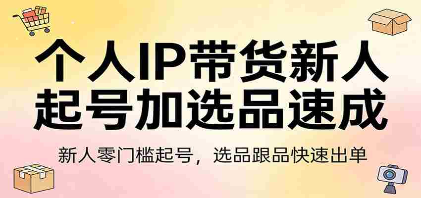 个人IP带货新人起号加选品速成：新人零门槛起号，选品跟品快速出单-极速网创