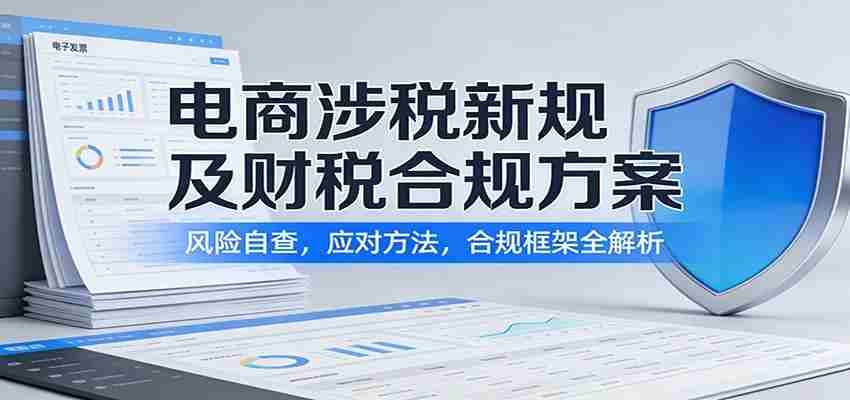 电商涉税新规及财税合规方案：风险自查，应对方法，合规框架全解析-极速网创
