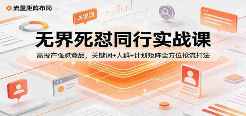 无界死怼同行实战课：高投产强怼竞品，关键词+人群+计划矩阵全方位抢流打法-极速网创