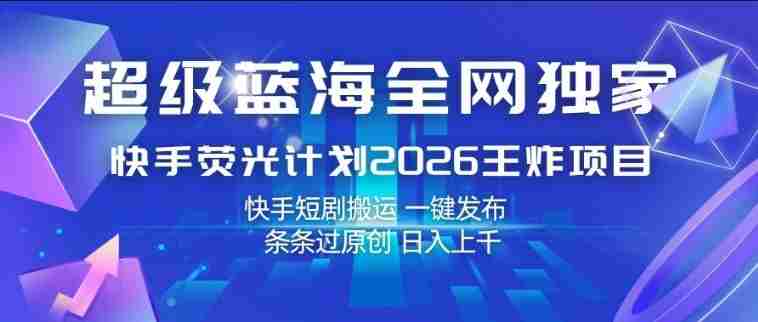超级蓝海全网独家，快手荧光计划2026王炸项目，日入1k+，快手短剧搬运，一键发布，条条过原创【揭秘】-极速网创