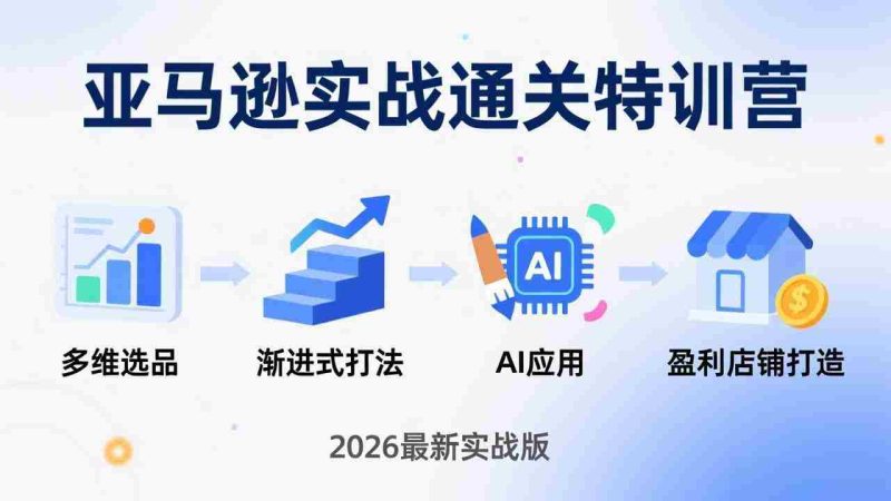 （17592期）亚马逊实战通关特训营：2026年3月更新，多维选品+渐进式打法+AI应用，从0到1打造盈利店铺-极速网创