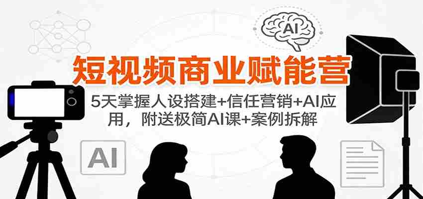 短视频商业赋能营：5天掌握人设搭建+信任营销+AI应用，附送极简AI课+案例拆解-极速网创