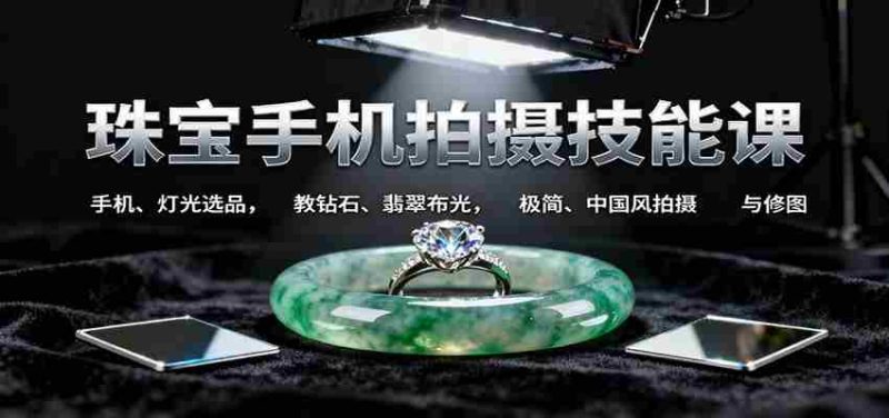 珠宝手机拍摄技能课:手机、 灯光选品，钻石、翡翠布光，极简中国风拍摄与修图-极速网创