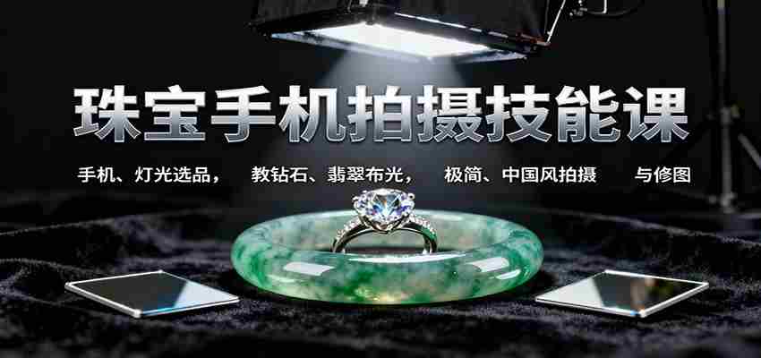 珠宝手机拍摄技能课:手机、 灯光选品，钻石、翡翠布光，极简中国风拍摄与修图-极速网创