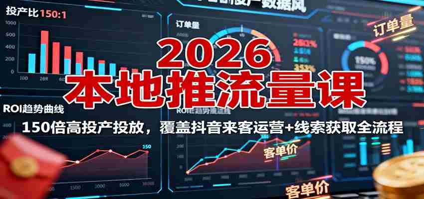2026本地推流量课：150倍高投产投放，覆盖抖音来客运营+线索获取全流程-极速网创