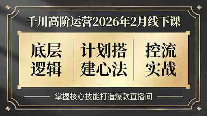 （17318期）千川高阶运营2026年2月线下课，底层逻辑、计划搭建心法、控流实战，掌握核心技能打造爆款直播间-极速网创