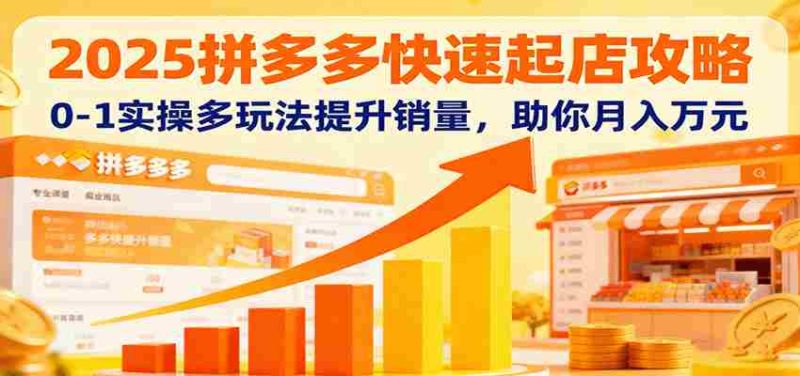 2025拼多多快速起店攻略，0-1实操多玩法提升销量，助你月入万元-极速网创