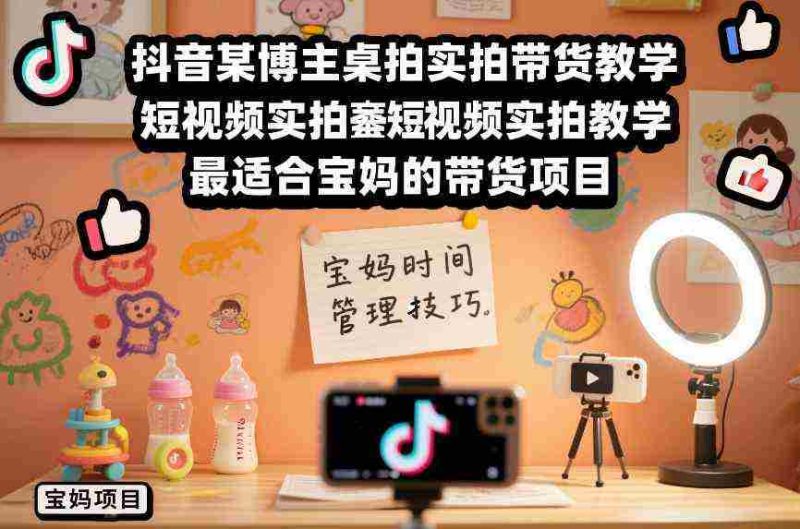 抖音某博主桌拍实拍带货教学，短视频实拍教学，最适合宝妈的带货项目-极速网创
