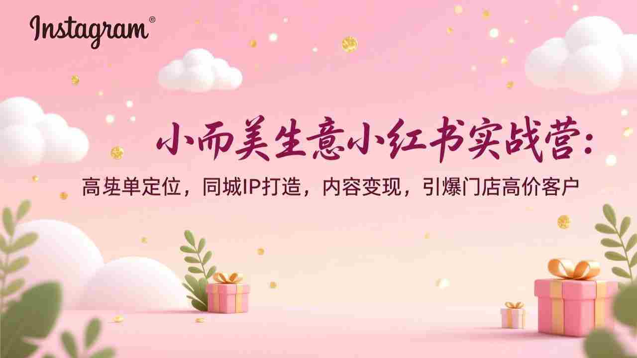 （17114期）小而美生意小红书实战营：高客单定位，同城IP打造，内容变现，引爆门店高价客户-极速网创