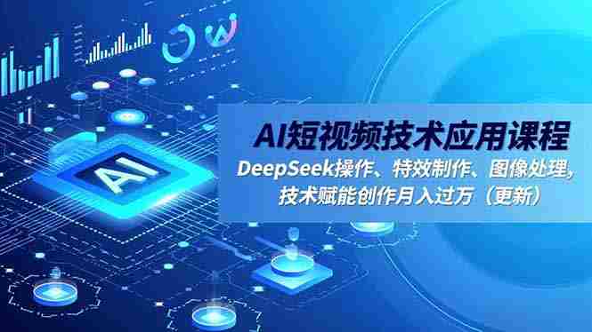 （16673期）AI短视频技术应用课程，DeepSeek操作、特效制作、图像处理，技术赋能创作月入过万（更新）-极速网创
