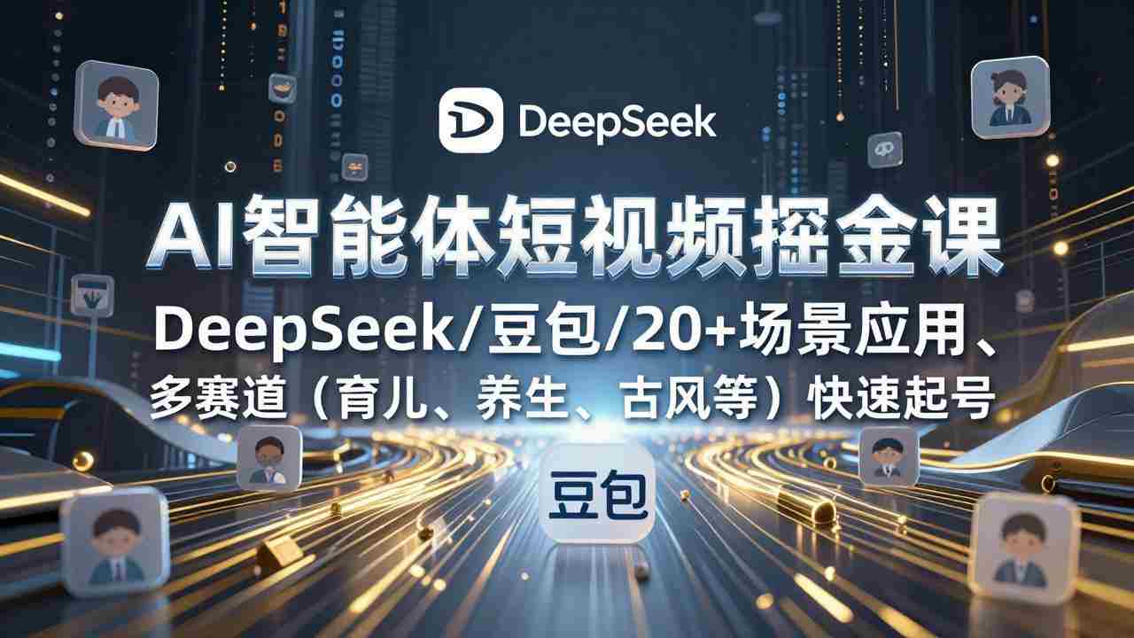 （17365期）AI智能体短视频掘金课，DeepSeek/豆包/20+场景应用、多赛道（育儿、养生、古风等）快速起号-极速网创