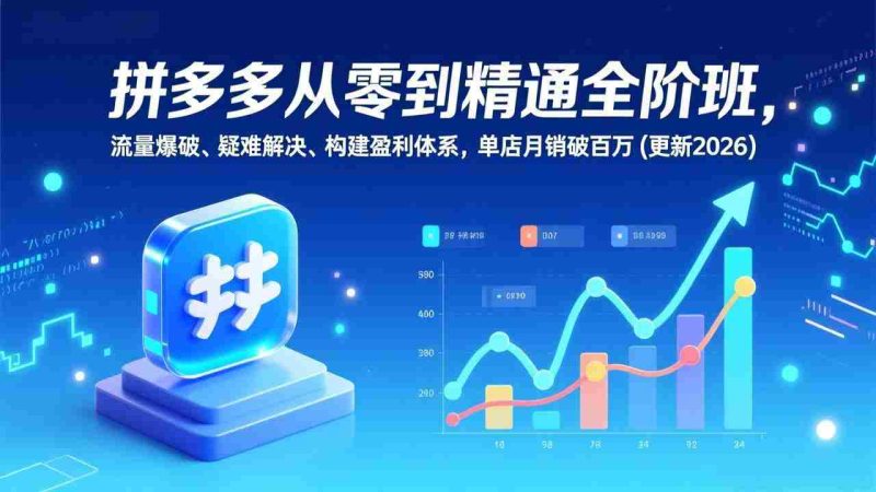 （17148期）拼多多从零到精通全阶班，流量爆破、疑难解决，构建盈利体系，单店月销破百万(更新2026)-极速网创