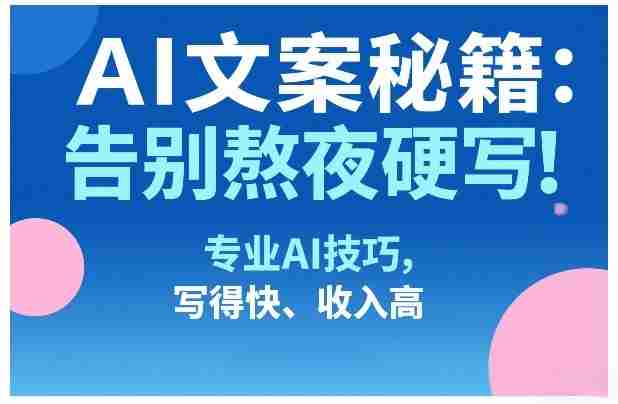 AI文案秘籍：告别熬夜硬写！专业AI技巧，写得快、收入高-极速网创