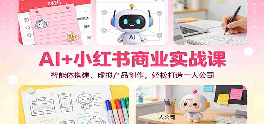 AI+小红书商业实战课：智能体搭建、虚拟产品创作，轻松打造一人公司-极速网创