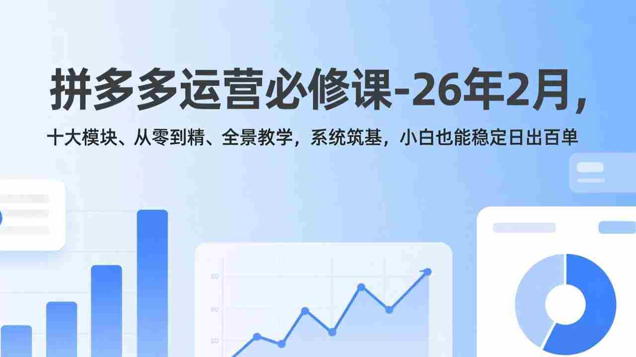 （17355期）拼多多运营必修课-26年2月，十大模块、从零到精、全景教学，系统筑基，小白也能稳定日出百单-极速网创