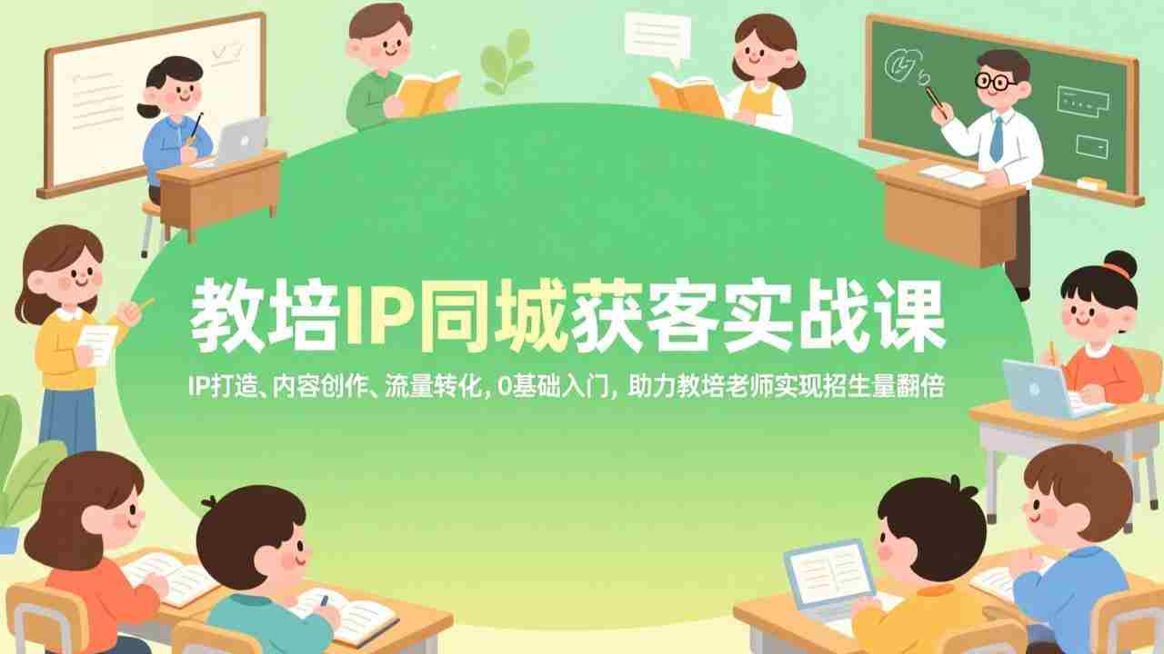 （17341期）教培IP同城获客实战课，IP打造、内容创作、流量转化，0基础入门，助力教培老师实现招生量翻倍-极速网创