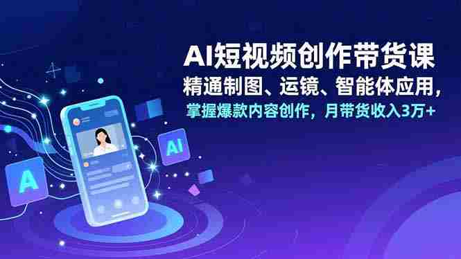（16871期）AI短视频创作带货课，精通制图、运镜、智能体应用，掌握爆款内容创作，月带货收入3万+-极速网创