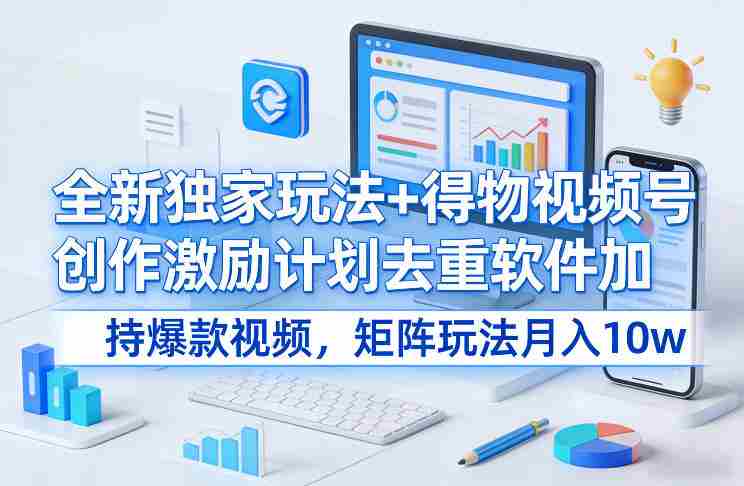 全新独家玩法+得物视频号创作激励计划去重软件加持爆款视频，矩阵玩法月入10w+【揭秘】-极速网创