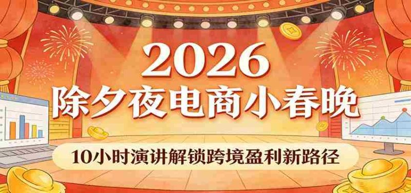 2026除夕夜电商小春晚，10小时演讲解锁跨境盈利新路径-极速网创