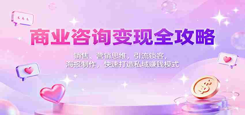 商业咨询变现全攻略：销售、营销思维，引流锁客，海报制作，快速打造私域赚钱模式-极速网创