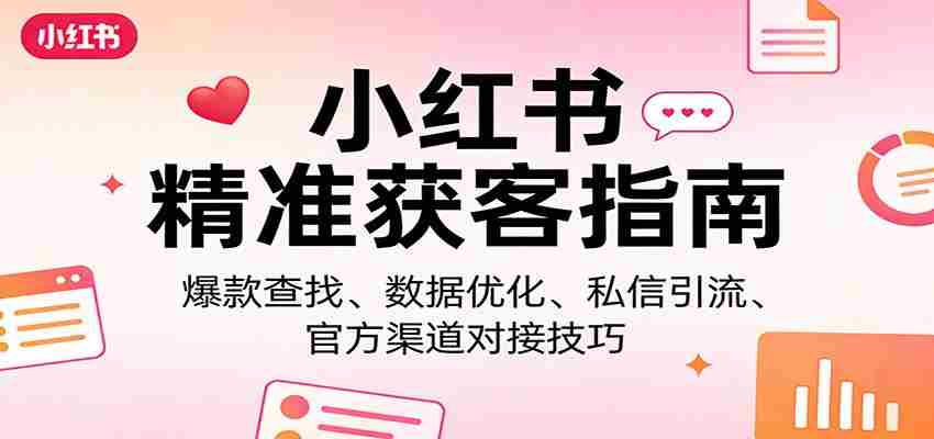 小红书精准获客指南：爆款查找、数据优化、私信引流、官方渠道对接技巧-极速网创