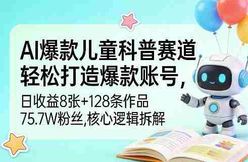AI爆款儿童科普赛道,轻松打造爆款账号,日收益8张+128条作品75.7W粉丝,核心逻辑拆解-极速网创