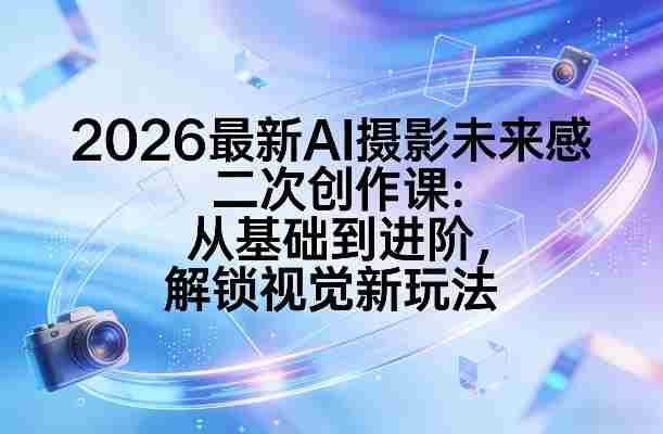 2026最新AI摄影未来感二次创作课：从基础到进阶，解锁视觉新玩法-极速网创