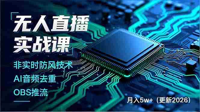 (17012期)无人直播实战课,非实时防风技术、AI音频去重、OBS推流,建立技术壁垒,月入5w+(更新2026)-极速网创