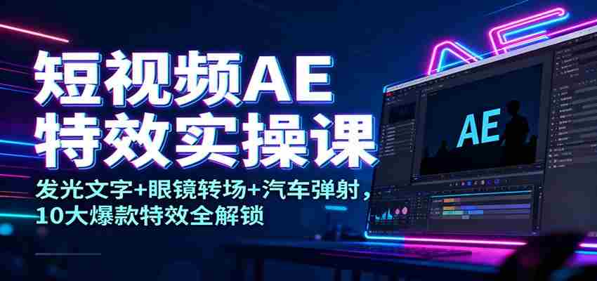短视频AE特效实操课：发光文字+眼镜转场+汽车弹射，10大爆款特效全解锁-极速网创