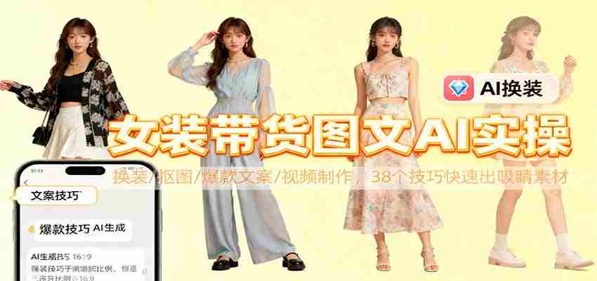 女装带货图文AI实操，换装/抠图/爆款文案/视频制作，38个技巧快速出吸睛素材-极速网创