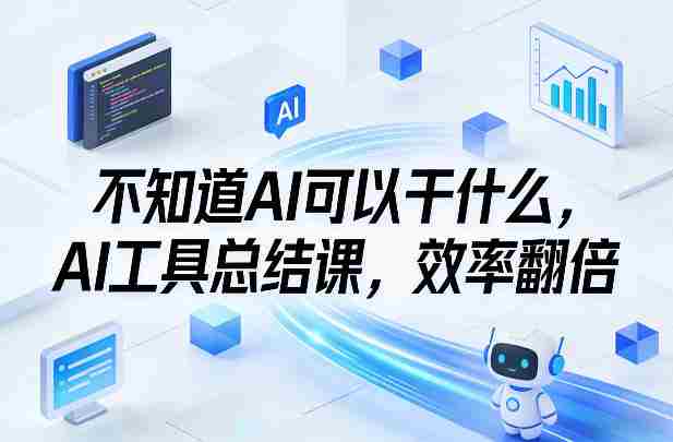 不知道AI可以干什么，AI工具总结课，效率翻倍-极速网创