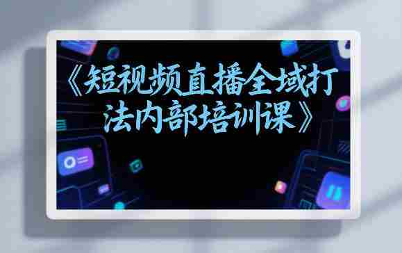 东仔短视频直播全域打法内部培训课【飞书文档】-极速网创