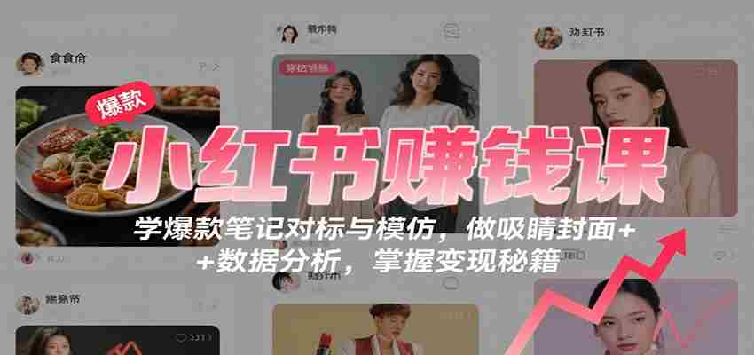 小红书赚钱课：学爆款笔记对标与模仿，做吸睛封面 + 数据分析，掌握变现秘籍-极速网创