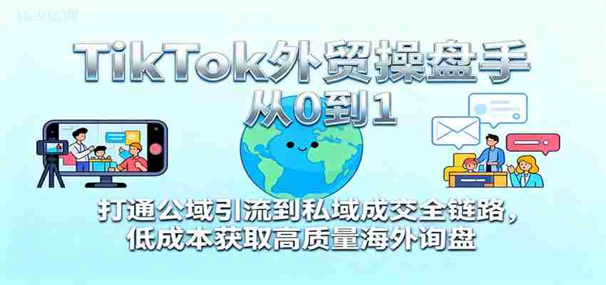 TikTok外贸操盘手从0到1，打通公域引流到私域成交全链路，低成本获取高质量海外询盘-极速网创