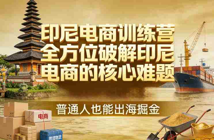 印尼电商训练营,全方位破解印尼电商的核心难题,普通人也能出海掘金