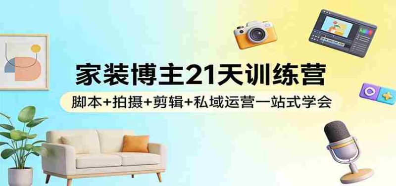 家装博主21天训练营：脚本+拍摄+剪辑+私域运营一站式学会-极速网创