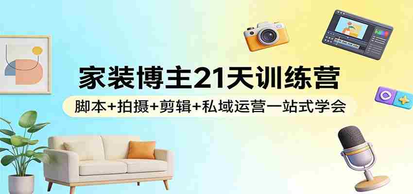 家装博主21天训练营：脚本+拍摄+剪辑+私域运营一站式学会-极速网创