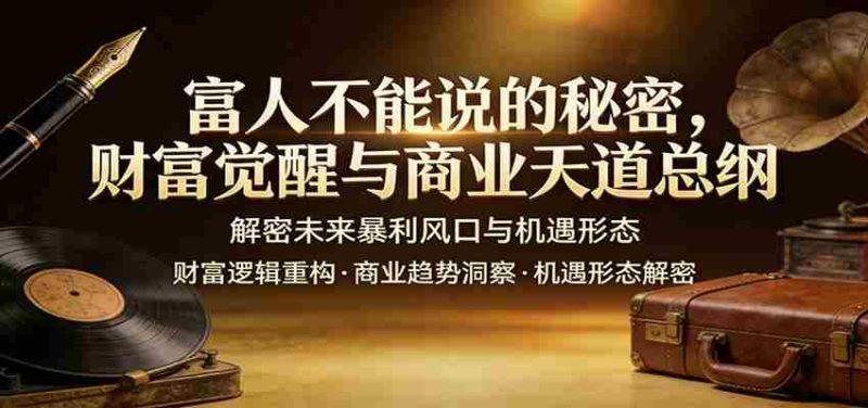 富人不能说的秘密，财富觉醒与商业天道总纲，解密未来暴利风口与机遇形态-极速网创