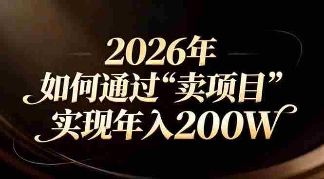 （17309期）站在2026年的十字路口：一个普通人如何通过卖项目实现年入200万-极速网创