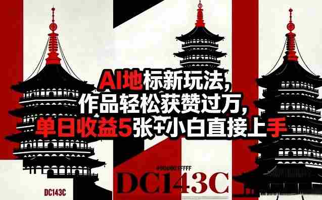 AI地标新玩法，作品轻松获赞过万，单日收益5张+小白直接上手-极速网创