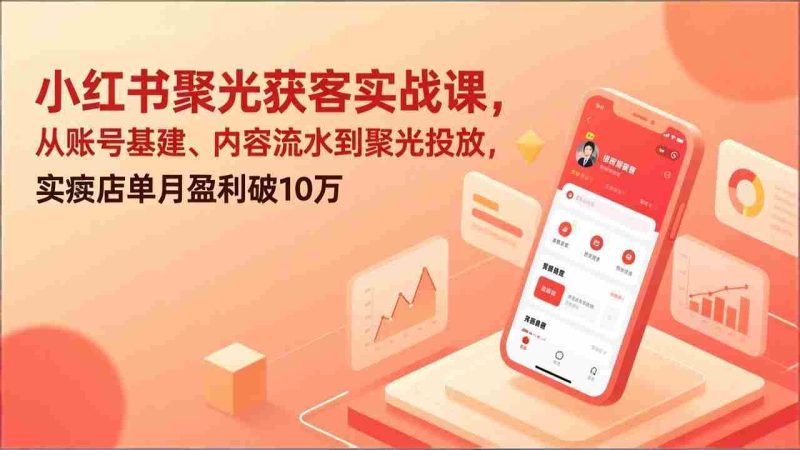 （17377期）小红书聚光获客实战课，从账号基建、内容流水到聚光投放，实体店单月盈利破10万-极速网创