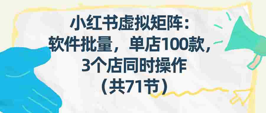 （17271期）小红书虚拟矩阵：软件批量发笔记，单店100款，3个店同时操作（共71节）-极速网创