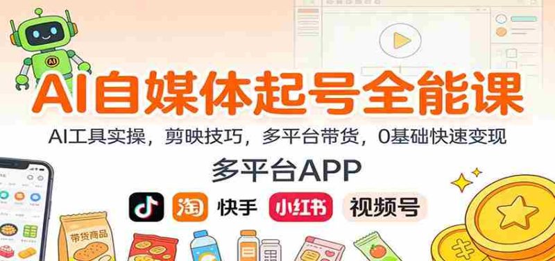 AI自媒体起号全能课：AI工具实操，剪映技巧，多平台带货，0基础快速变现-极速网创