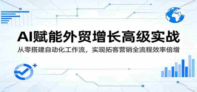 AI赋能外贸增长高级实战：从零搭建自动化工作流，实现拓客营销全流程效率倍增-极速网创