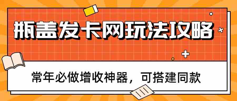 瓶盖发卡网玩法攻略，常年必做增收神器，可搭建同款-极速网创