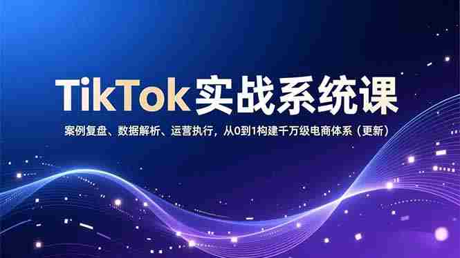 （16918期）TikTok实战系统课，案例复盘、数据解析、运营执行，从0到1构建千万级电商体系（更新）-极速网创