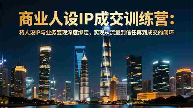 （16789期）商业人设IP成交训练营-12月：将人设IP与业务变现深度绑定，从流量到信任再到成交闭环-极速网创