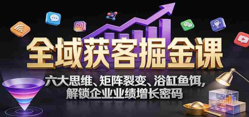 全域获客掘金课：六大思维、矩阵裂变、浴缸鱼饵，解锁企业业绩增长密码-极速网创