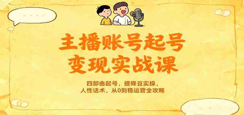 主播账号起号变现实战课，四部曲起号，提降豆实操，人性话术，从0到稳运营全攻略-极速网创