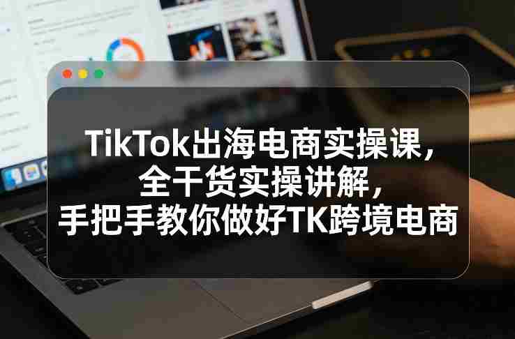 TikTok出海电商实操课,全干货实操讲解,手把手教你做好TK跨境电商-极速网创